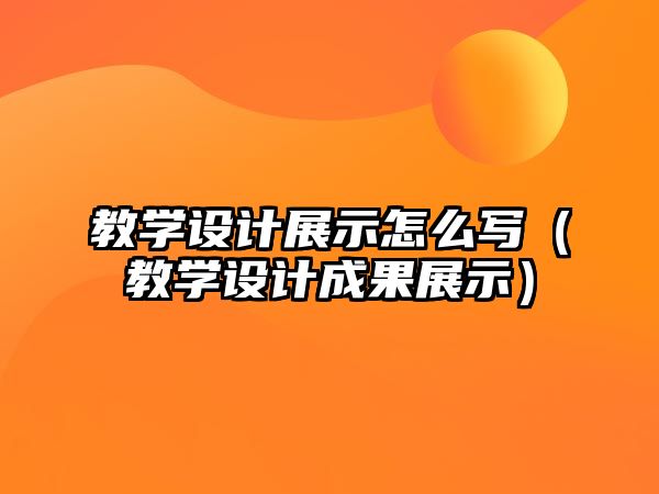 教學(xué)設(shè)計(jì)展示怎么寫(xiě)（教學(xué)設(shè)計(jì)成果展示）